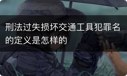 刑法过失损坏交通工具犯罪名的定义是怎样的