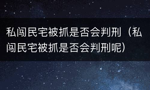 私闯民宅被抓是否会判刑（私闯民宅被抓是否会判刑呢）