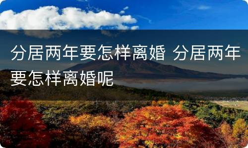 分居两年要怎样离婚 分居两年要怎样离婚呢