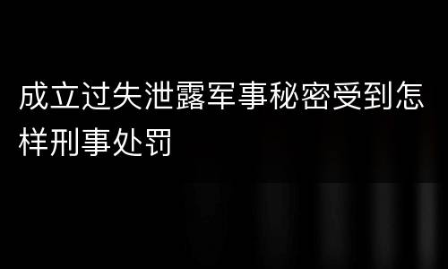 成立过失泄露军事秘密受到怎样刑事处罚