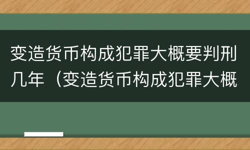 变造货币构成犯罪大概要判刑几年（变造货币构成犯罪大概要判刑几年呢）