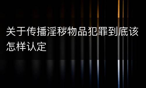关于传播淫秽物品犯罪到底该怎样认定