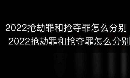 2022抢劫罪和抢夺罪怎么分别 2022抢劫罪和抢夺罪怎么分别认定