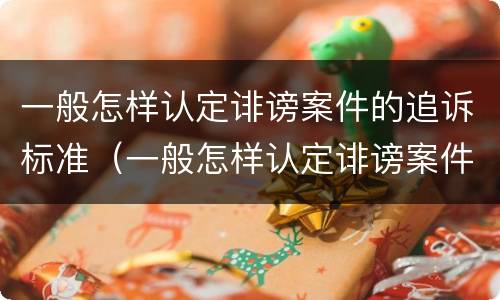一般怎样认定诽谤案件的追诉标准（一般怎样认定诽谤案件的追诉标准和时效）
