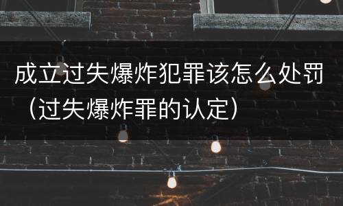 成立过失爆炸犯罪该怎么处罚（过失爆炸罪的认定）