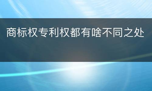 商标权专利权都有啥不同之处