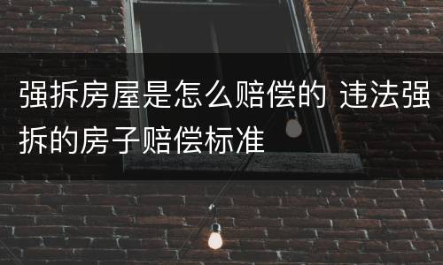 强拆房屋是怎么赔偿的 违法强拆的房子赔偿标准