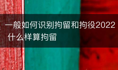 一般如何识别拘留和拘役2022 什么样算拘留