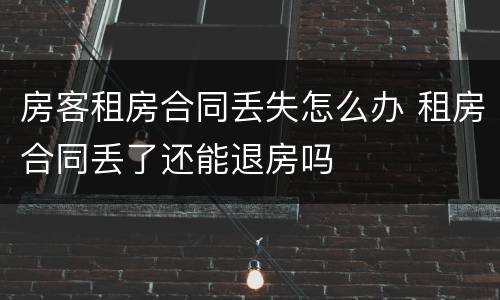 房客租房合同丢失怎么办 租房合同丢了还能退房吗