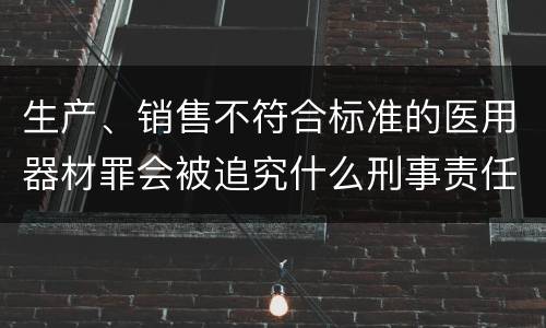 生产、销售不符合标准的医用器材罪会被追究什么刑事责任