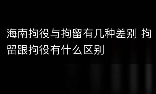 海南拘役与拘留有几种差别 拘留跟拘役有什么区别