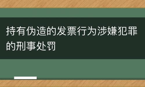 持有伪造的发票行为涉嫌犯罪的刑事处罚