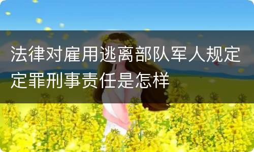 法律对雇用逃离部队军人规定定罪刑事责任是怎样