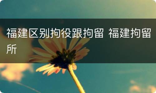 福建区别拘役跟拘留 福建拘留所