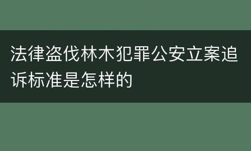 法律盗伐林木犯罪公安立案追诉标准是怎样的