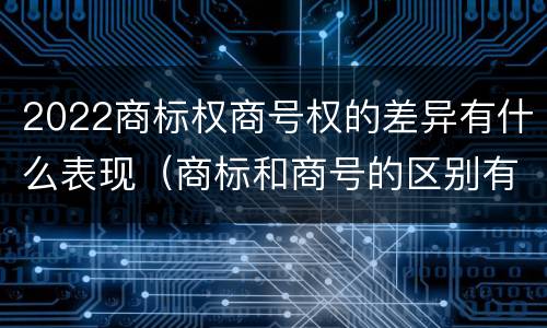 2022商标权商号权的差异有什么表现（商标和商号的区别有哪些?）