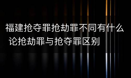 福建抢夺罪抢劫罪不同有什么 论抢劫罪与抢夺罪区别