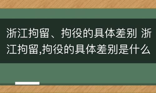 浙江拘留、拘役的具体差别 浙江拘留,拘役的具体差别是什么