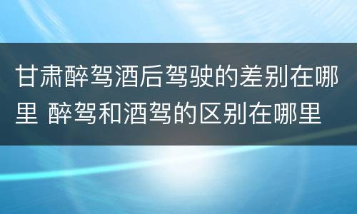 甘肃醉驾酒后驾驶的差别在哪里 醉驾和酒驾的区别在哪里