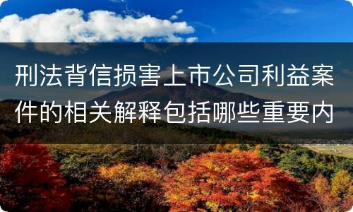刑法背信损害上市公司利益案件的相关解释包括哪些重要内容