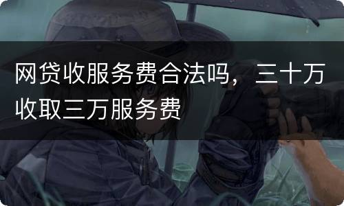 网贷收服务费合法吗，三十万收取三万服务费