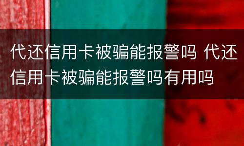 代还信用卡被骗能报警吗 代还信用卡被骗能报警吗有用吗