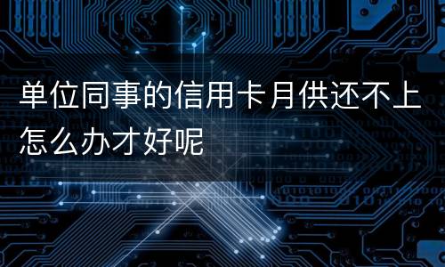单位同事的信用卡月供还不上怎么办才好呢