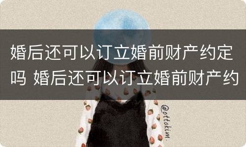 婚后还可以订立婚前财产约定吗 婚后还可以订立婚前财产约定吗为什么