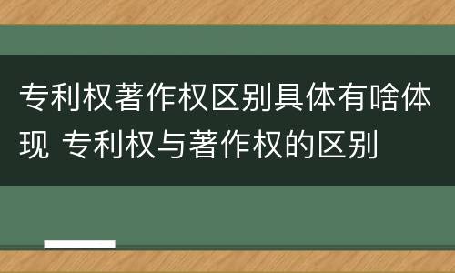 专利权著作权区别具体有啥体现 专利权与著作权的区别