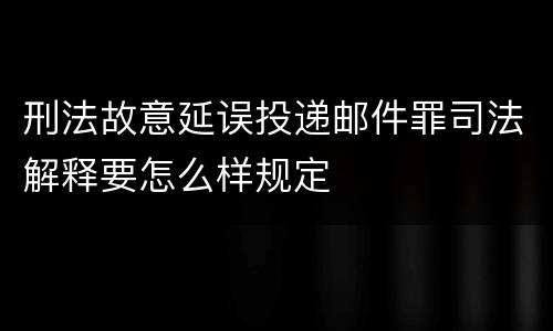 刑法故意延误投递邮件罪司法解释要怎么样规定