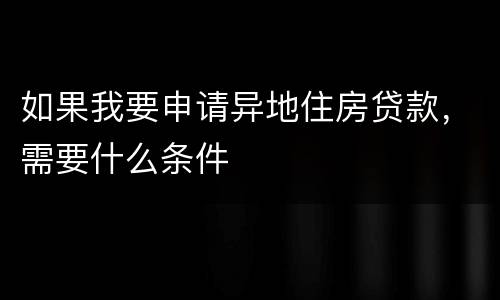 如果我要申请异地住房贷款，需要什么条件