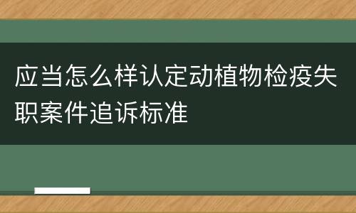应当怎么样认定动植物检疫失职案件追诉标准