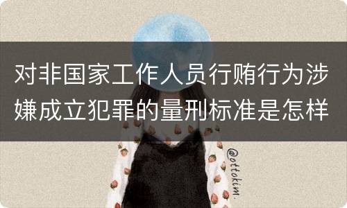 对非国家工作人员行贿行为涉嫌成立犯罪的量刑标准是怎样的