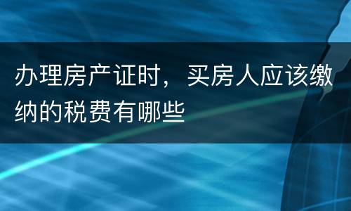 办理房产证时，买房人应该缴纳的税费有哪些