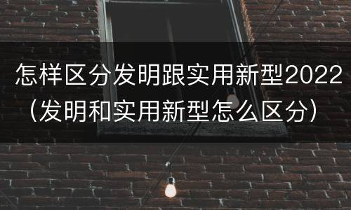 怎样区分发明跟实用新型2022（发明和实用新型怎么区分）