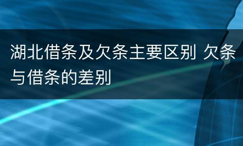 湖北借条及欠条主要区别 欠条与借条的差别