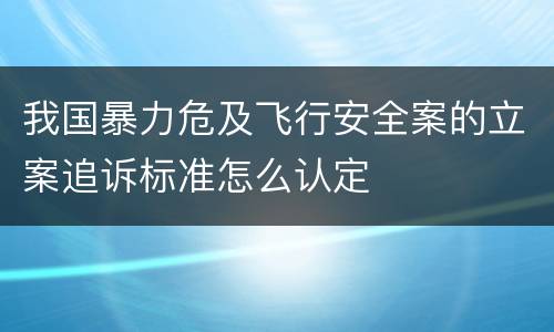 我国暴力危及飞行安全案的立案追诉标准怎么认定