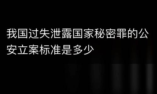 我国过失泄露国家秘密罪的公安立案标准是多少