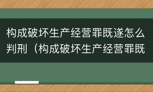 构成破坏生产经营罪既遂怎么判刑（构成破坏生产经营罪既遂怎么判刑标准）