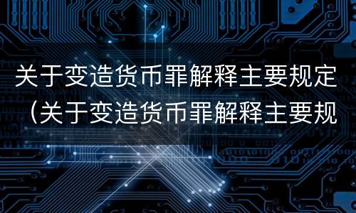 关于变造货币罪解释主要规定（关于变造货币罪解释主要规定有）