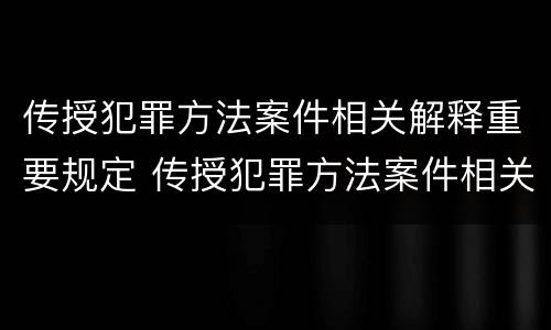 传授犯罪方法案件相关解释重要规定 传授犯罪方法案件相关解释重要规定是什么