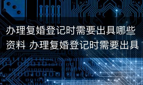 办理复婚登记时需要出具哪些资料 办理复婚登记时需要出具哪些资料呢