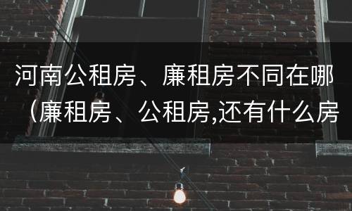 河南公租房、廉租房不同在哪（廉租房、公租房,还有什么房）