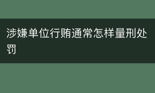 涉嫌单位行贿通常怎样量刑处罚