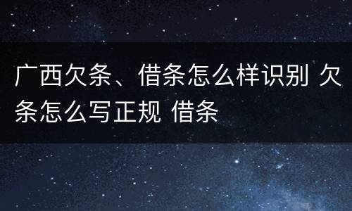 广西欠条、借条怎么样识别 欠条怎么写正规 借条