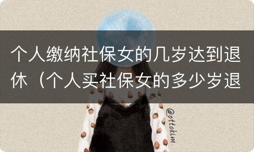 个人缴纳社保女的几岁达到退休（个人买社保女的多少岁退休）
