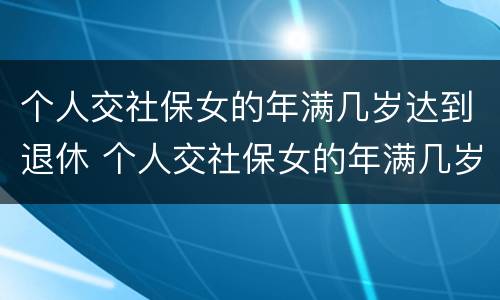 个人交社保女的年满几岁达到退休 个人交社保女的年满几岁达到退休标准