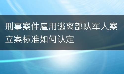 刑事案件雇用逃离部队军人案立案标准如何认定