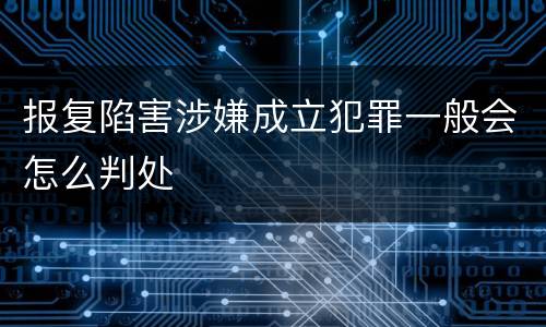 报复陷害涉嫌成立犯罪一般会怎么判处