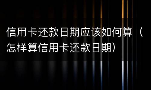 信用卡还款日期应该如何算（怎样算信用卡还款日期）